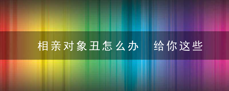 相亲对象丑怎么办 给你这些建议